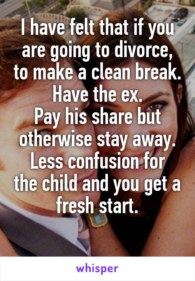 I have felt that if you are going to divorce, to make a clean break.
Have the ex.
Pay his share but otherwise stay away.
Less confusion for the child and you get a fresh start.

 