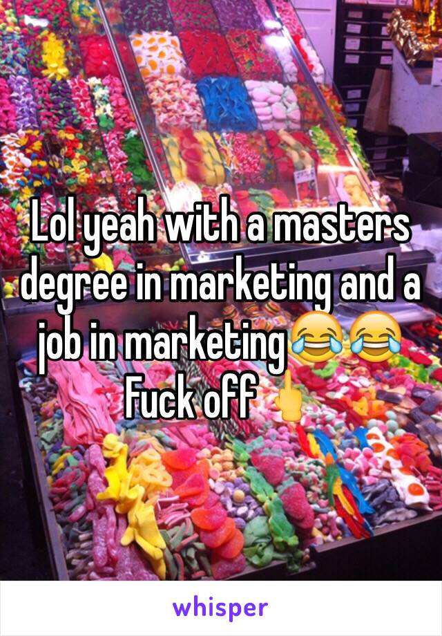Lol yeah with a masters degree in marketing and a job in marketing😂😂 Fuck off🖕