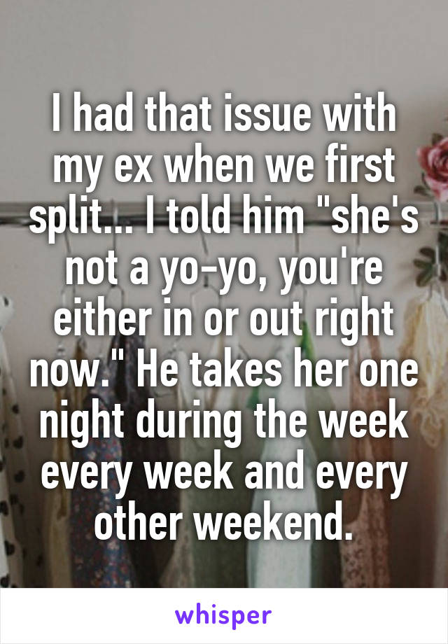 I had that issue with my ex when we first split... I told him "she's not a yo-yo, you're either in or out right now." He takes her one night during the week every week and every other weekend.