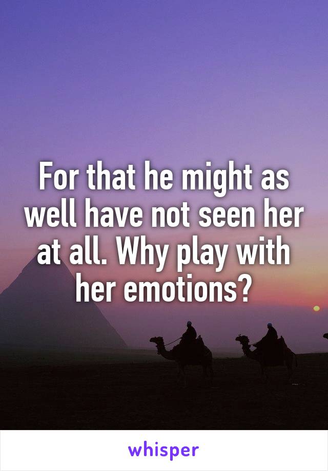 For that he might as well have not seen her at all. Why play with her emotions?