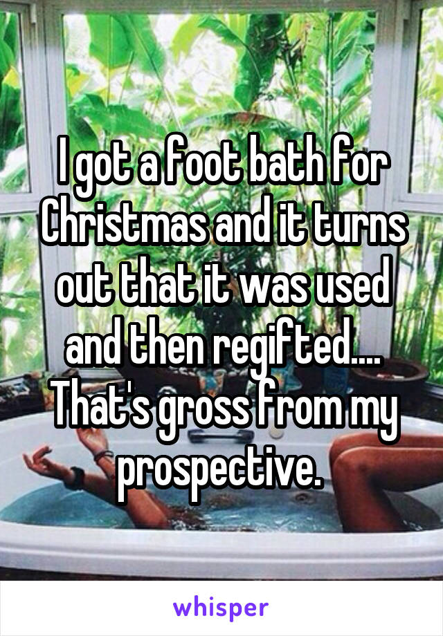 I got a foot bath for Christmas and it turns out that it was used and then regifted.... That's gross from my prospective. 