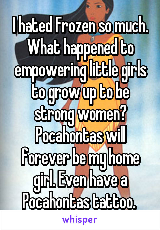 I hated Frozen so much. What happened to empowering little girls to grow up to be strong women? Pocahontas will forever be my home girl. Even have a Pocahontas tattoo. 