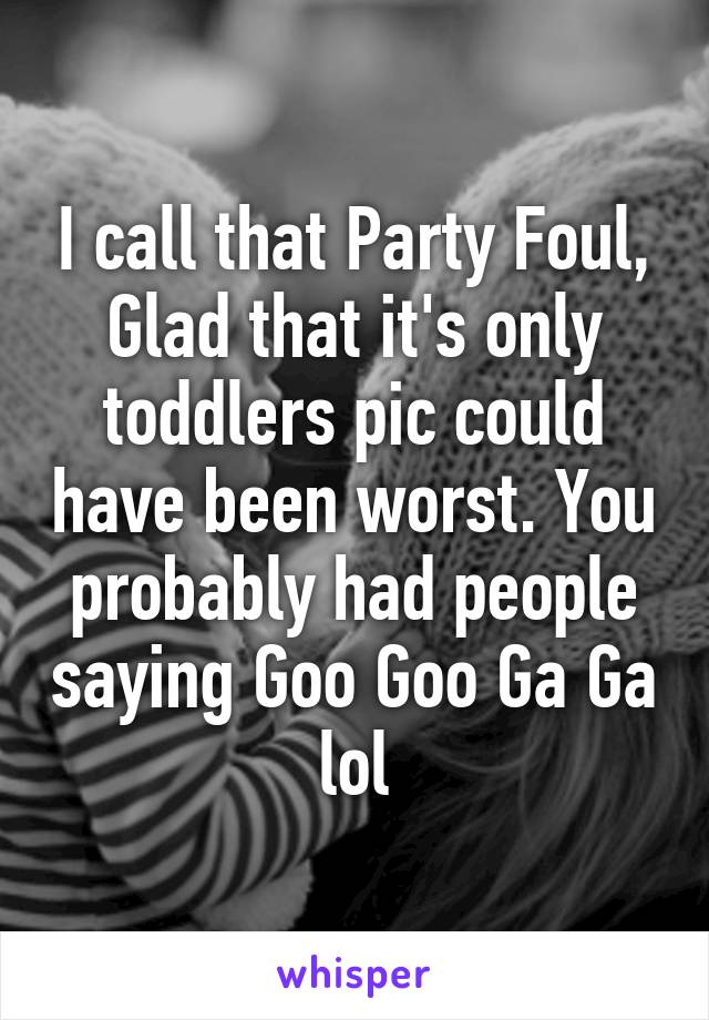 I call that Party Foul, Glad that it's only toddlers pic could have been worst. You probably had people saying Goo Goo Ga Ga lol