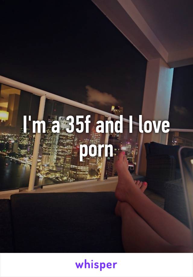 I'm a 35f and I love porn