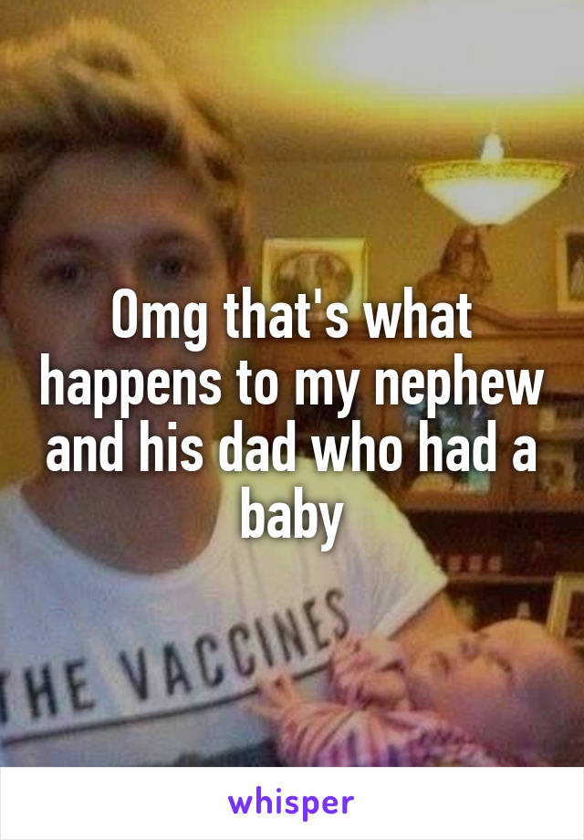 Omg that's what happens to my nephew and his dad who had a baby