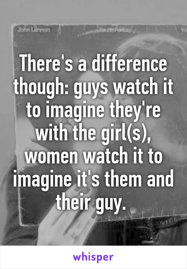 There's a difference though: guys watch it to imagine they're with the girl(s), women watch it to imagine it's them and their guy. 