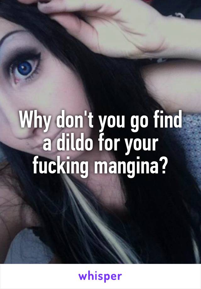 Why don't you go find a dildo for your fucking mangina?
