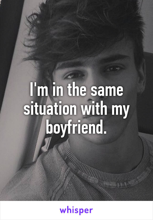 I'm in the same situation with my boyfriend.