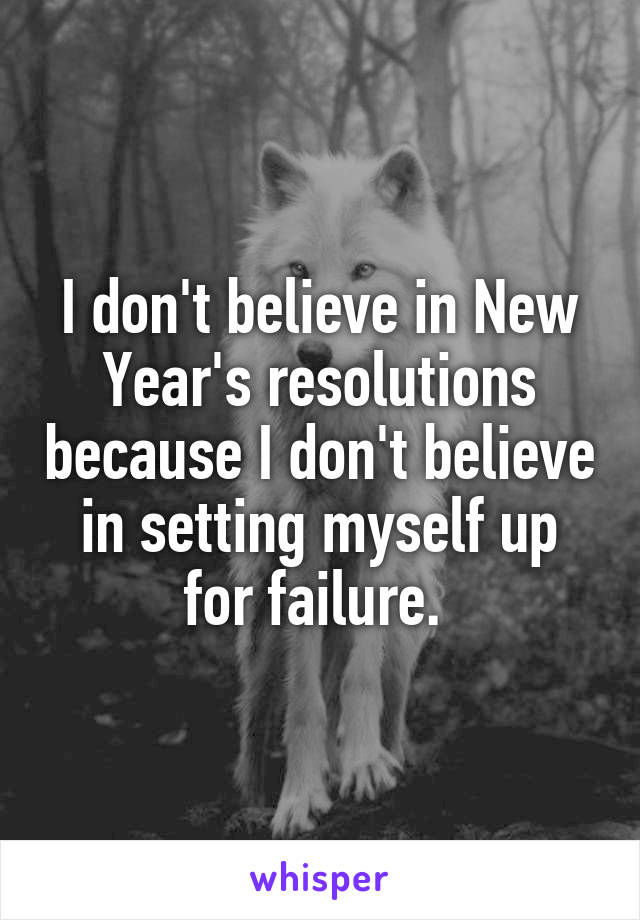 I don't believe in New Year's resolutions because I don't believe in setting myself up for failure. 
