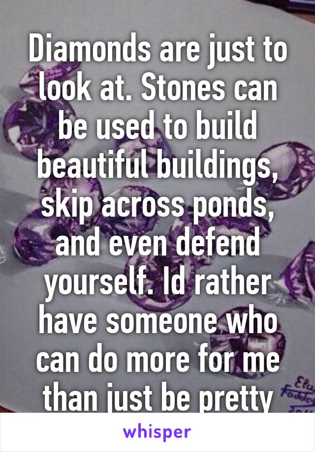 Diamonds are just to look at. Stones can be used to build beautiful buildings, skip across ponds, and even defend yourself. Id rather have someone who can do more for me than just be pretty