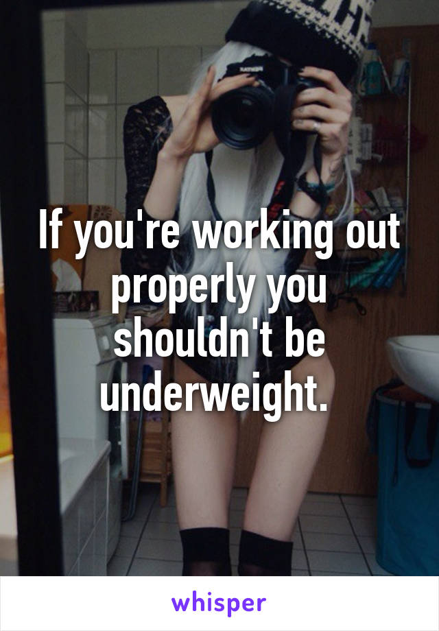 If you're working out properly you shouldn't be underweight. 