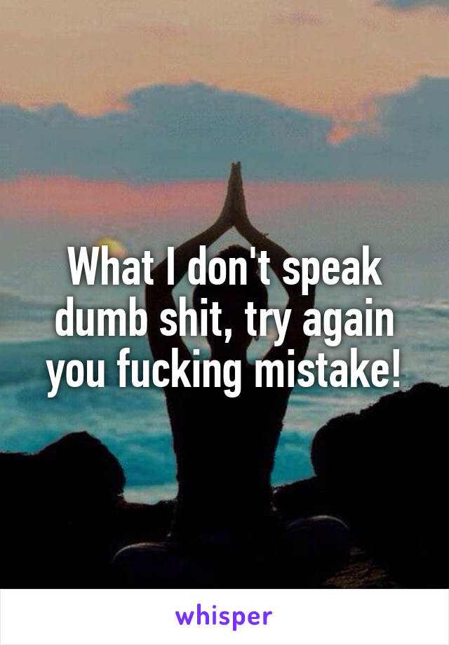 What I don't speak dumb shit, try again you fucking mistake!