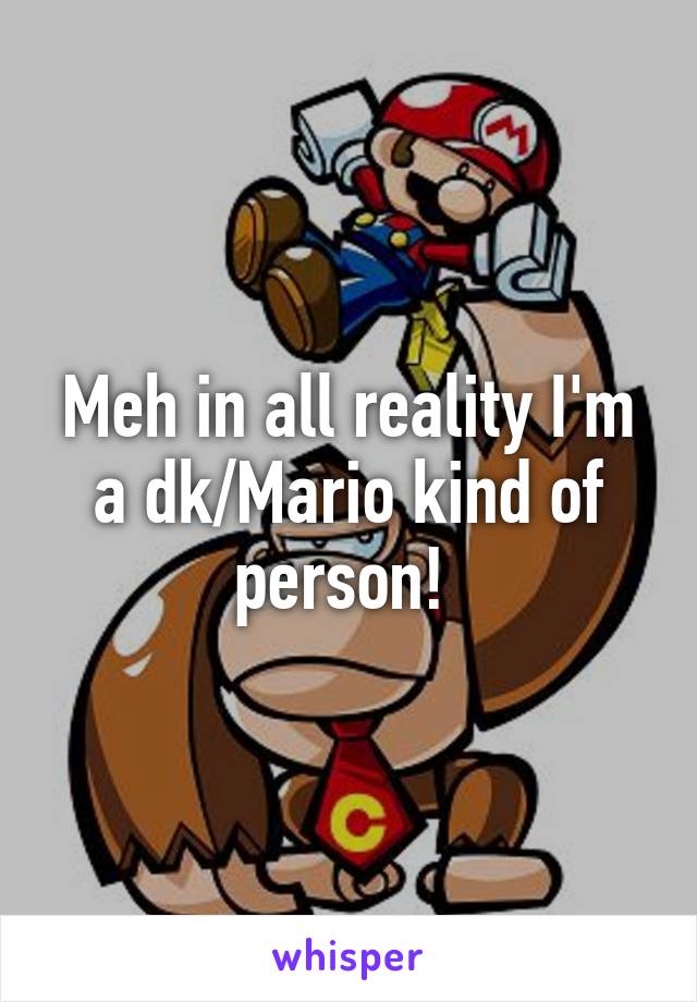 Meh in all reality I'm a dk/Mario kind of person! 