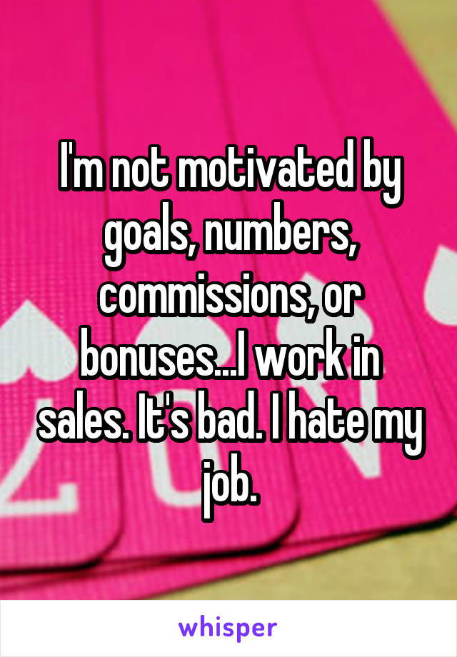 I'm not motivated by goals, numbers, commissions, or bonuses...I work in sales. It's bad. I hate my job.