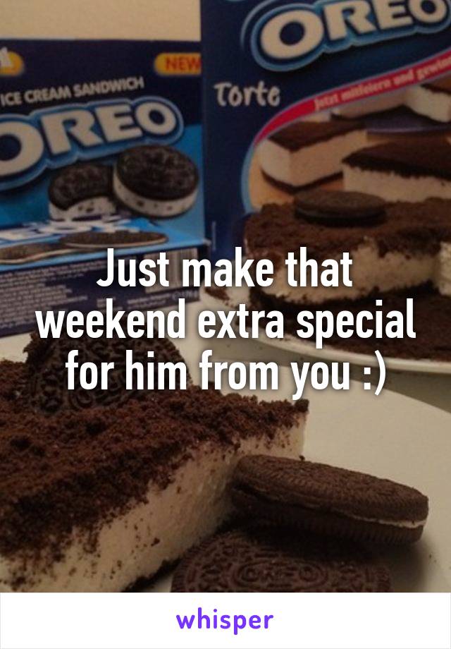 Just make that weekend extra special for him from you :)