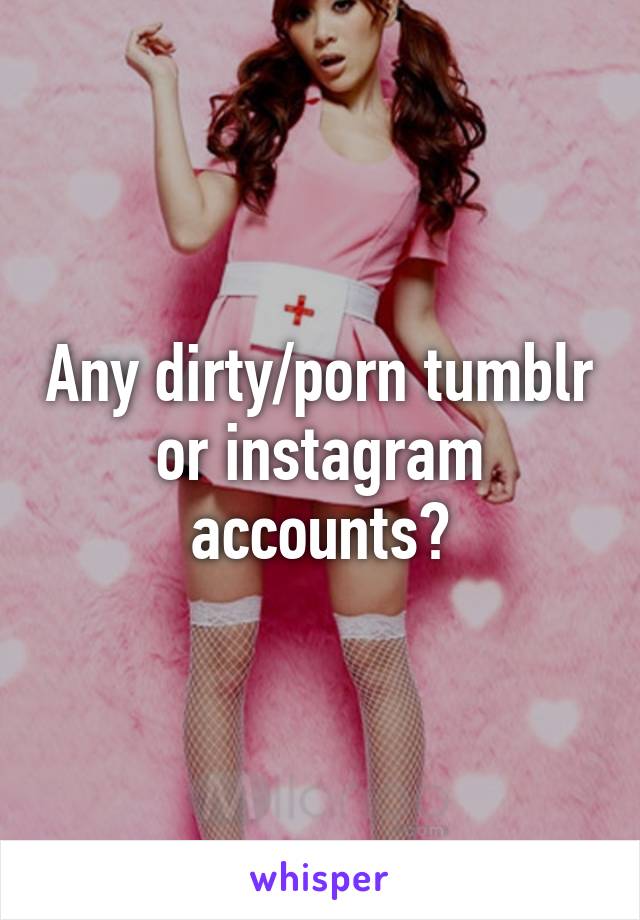 Any dirty/porn tumblr or instagram accounts?