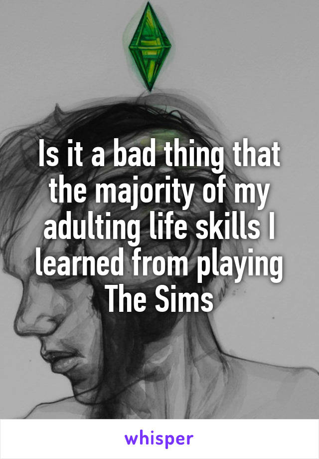 Is it a bad thing that the majority of my adulting life skills I learned from playing The Sims