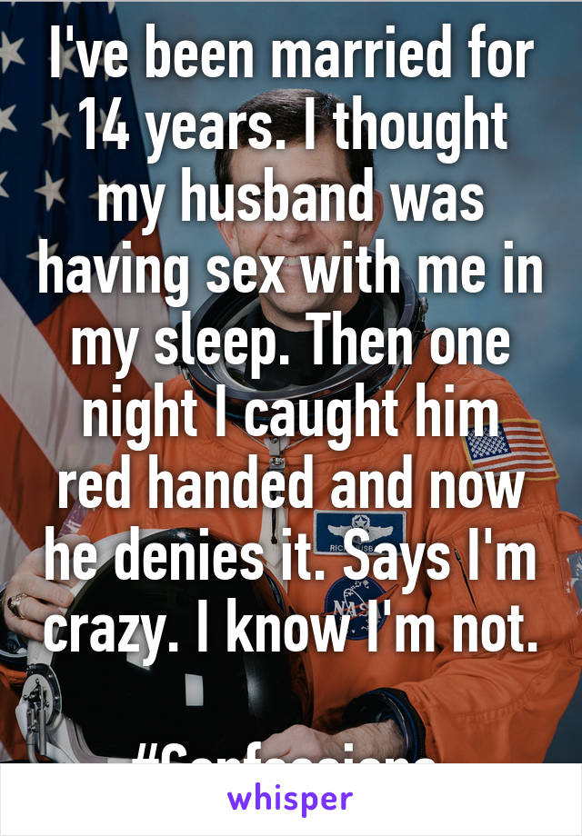 I've been married for 14 years. I thought my husband was having sex with me in my sleep. Then one night I caught him red handed and now he denies it. Says I'm crazy. I know I'm not. 
#Confessions 
