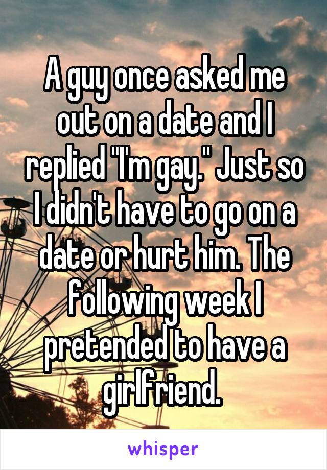A guy once asked me out on a date and I replied "I'm gay." Just so I didn't have to go on a date or hurt him. The following week I pretended to have a girlfriend. 