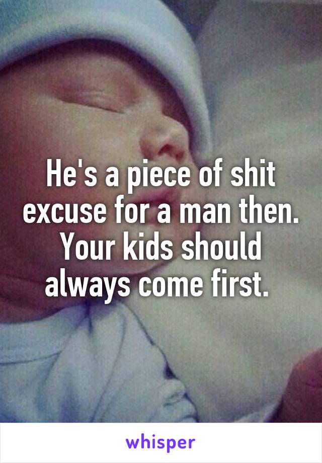 He's a piece of shit excuse for a man then. Your kids should always come first. 