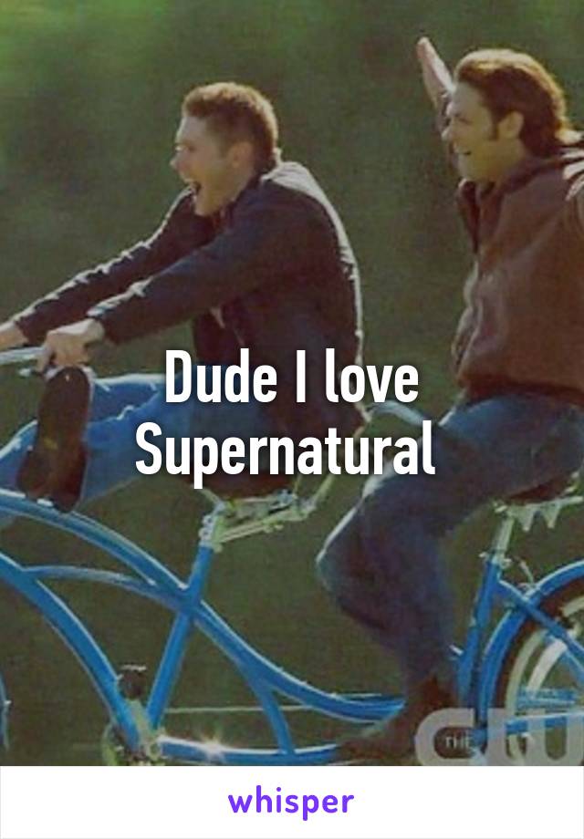 Dude I love Supernatural 