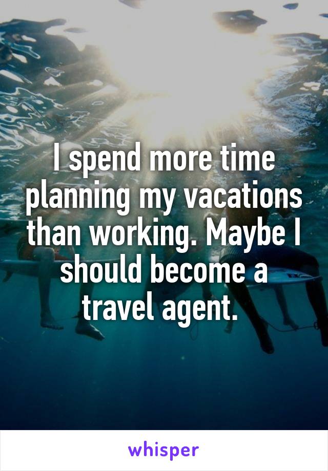 I spend more time planning my vacations than working. Maybe I should become a travel agent. 