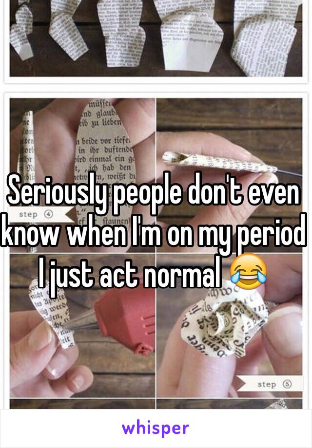 Seriously people don't even know when I'm on my period I just act normal 😂