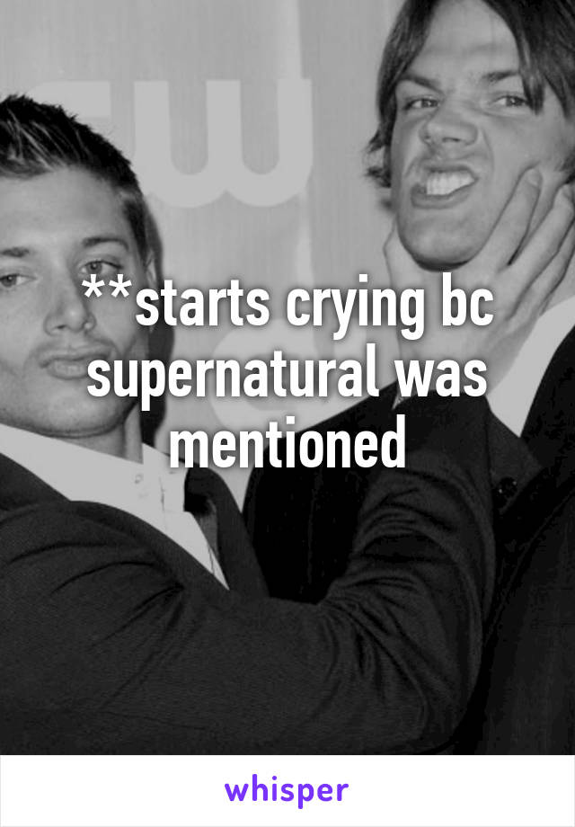 **starts crying bc supernatural was mentioned
