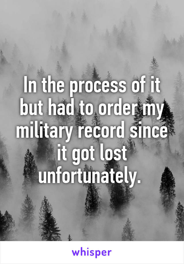 In the process of it but had to order my military record since it got lost unfortunately. 