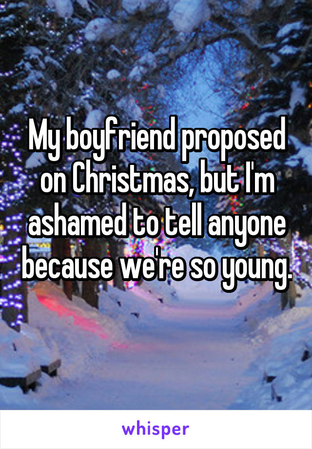 My boyfriend proposed on Christmas, but I'm ashamed to tell anyone because we're so young. 