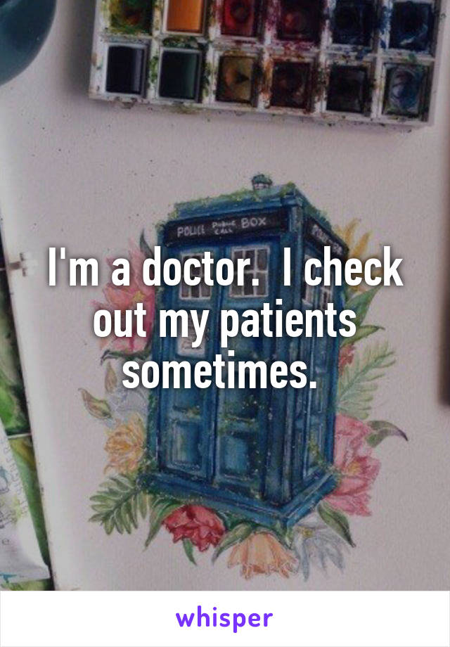 I'm a doctor.  I check out my patients sometimes. 