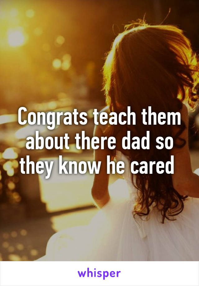 Congrats teach them about there dad so they know he cared 