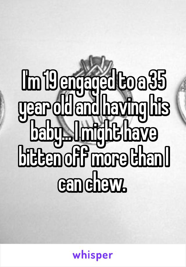 I'm 19 engaged to a 35 year old and having his baby... I might have bitten off more than I can chew. 