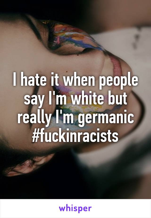 I hate it when people say I'm white but really I'm germanic
#fuckinracists