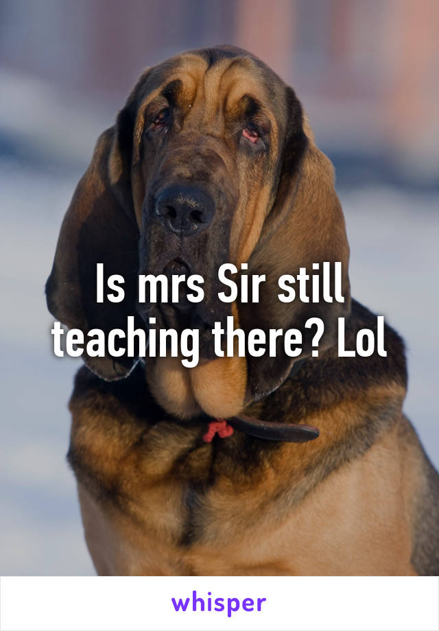 Is mrs Sir still teaching there? Lol