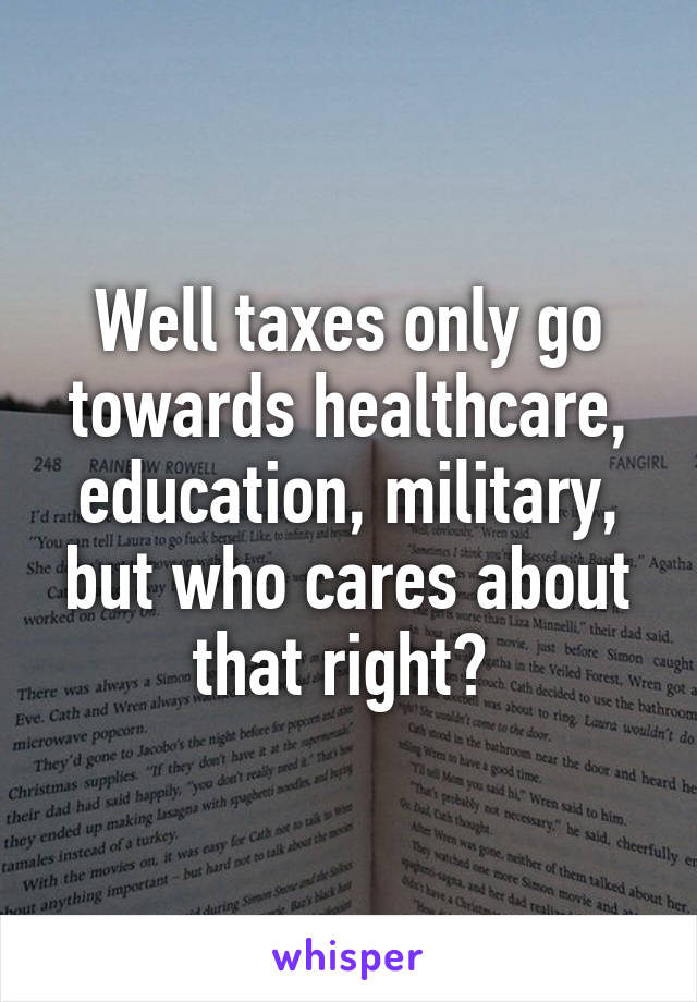 Well taxes only go towards healthcare, education, military, but who cares about that right? 