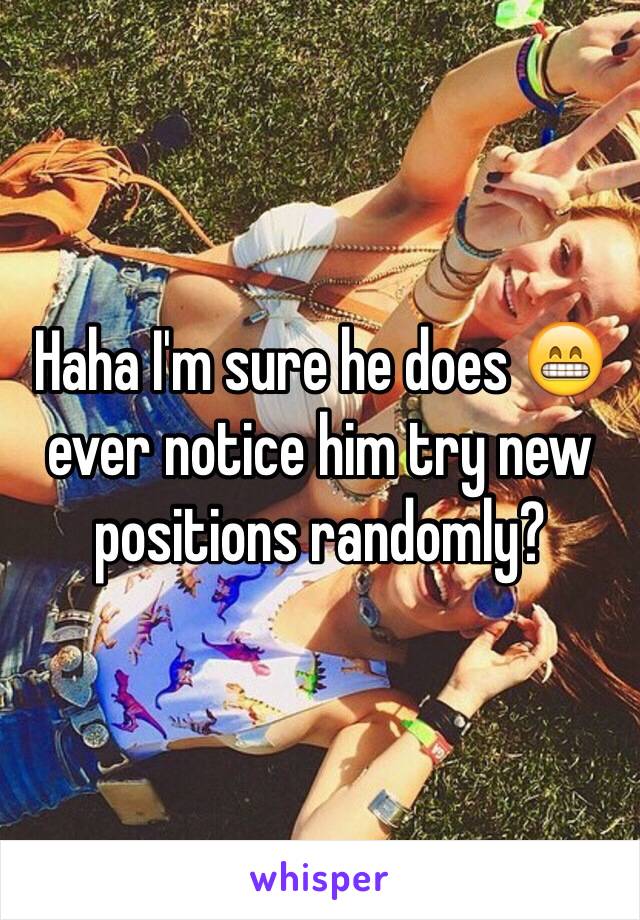 Haha I'm sure he does 😁 ever notice him try new positions randomly? 