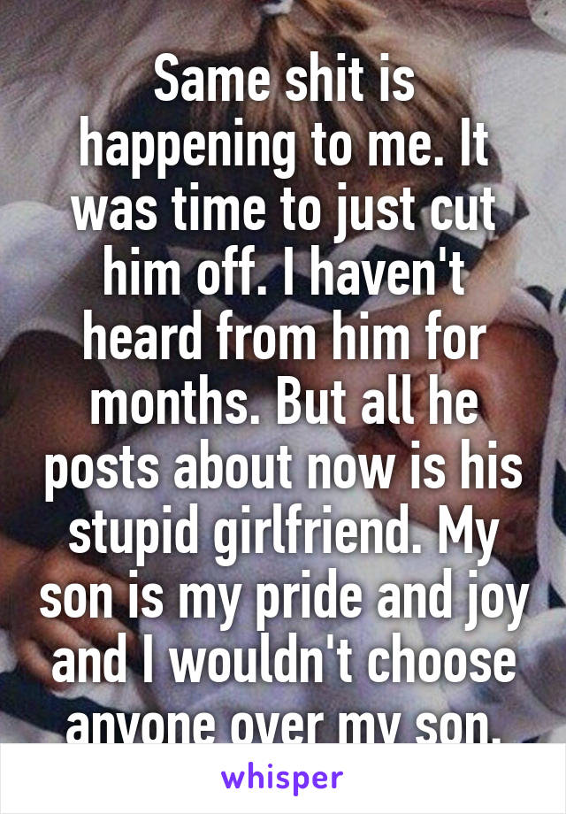Same shit is happening to me. It was time to just cut him off. I haven't heard from him for months. But all he posts about now is his stupid girlfriend. My son is my pride and joy and I wouldn't choose anyone over my son.