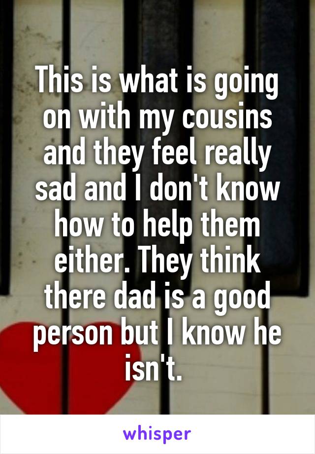 This is what is going on with my cousins and they feel really sad and I don't know how to help them either. They think there dad is a good person but I know he isn't. 