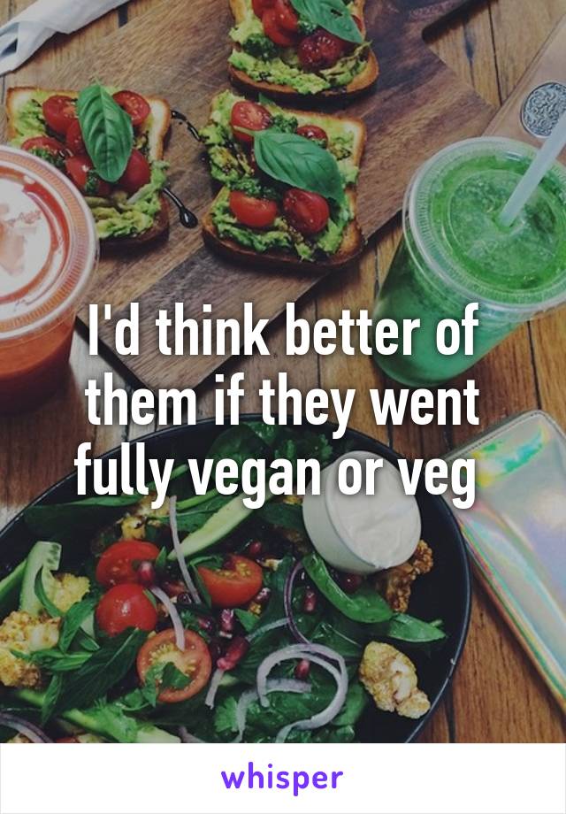 I'd think better of them if they went fully vegan or veg 