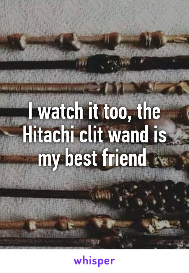 I watch it too, the Hitachi clit wand is my best friend 