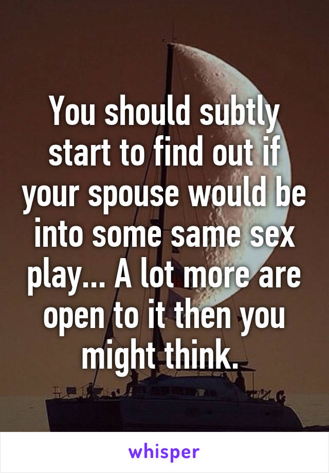 You should subtly start to find out if your spouse would be into some same sex play... A lot more are open to it then you might think. 