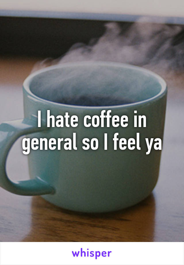 I hate coffee in general so I feel ya