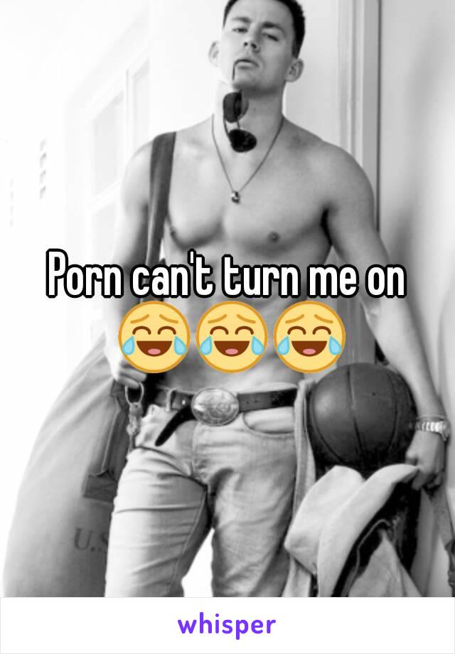 Porn can't turn me on 😂😂😂