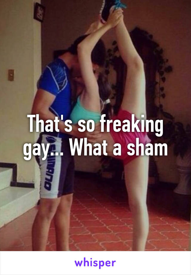 That's so freaking gay... What a sham