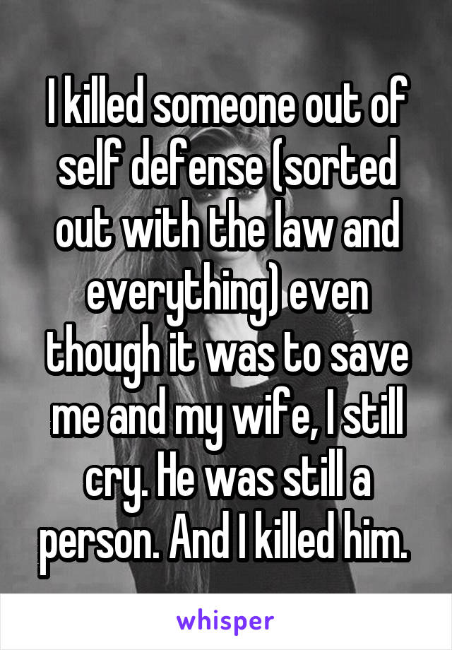 I killed someone out of self defense (sorted out with the law and everything) even though it was to save me and my wife, I still cry. He was still a person. And I killed him. 