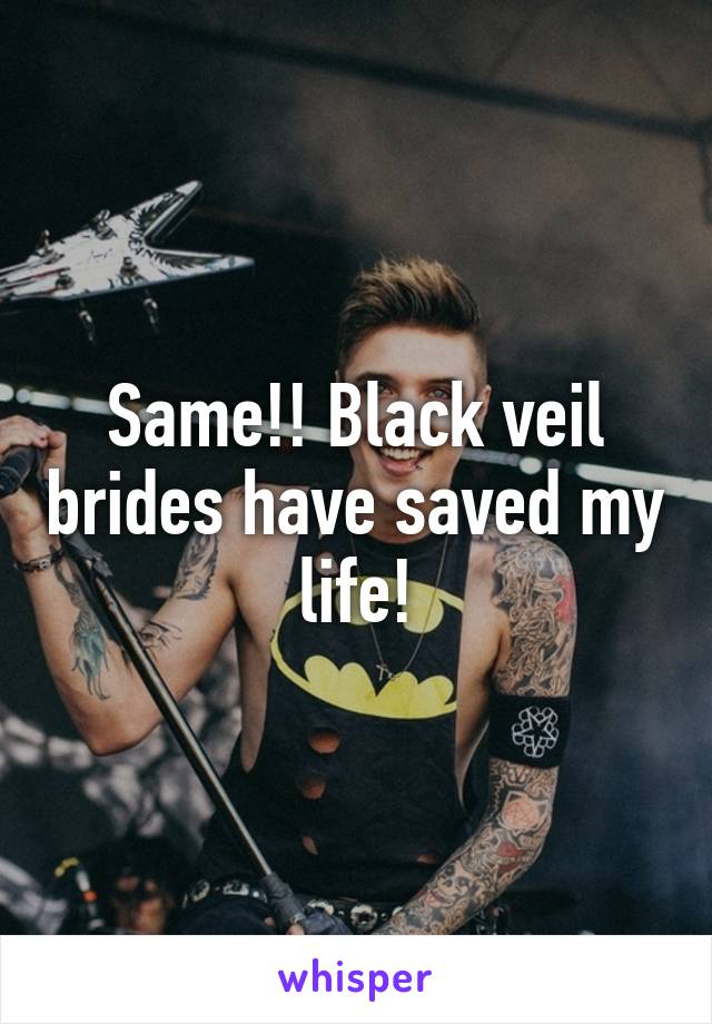 Same!! Black veil brides have saved my life!