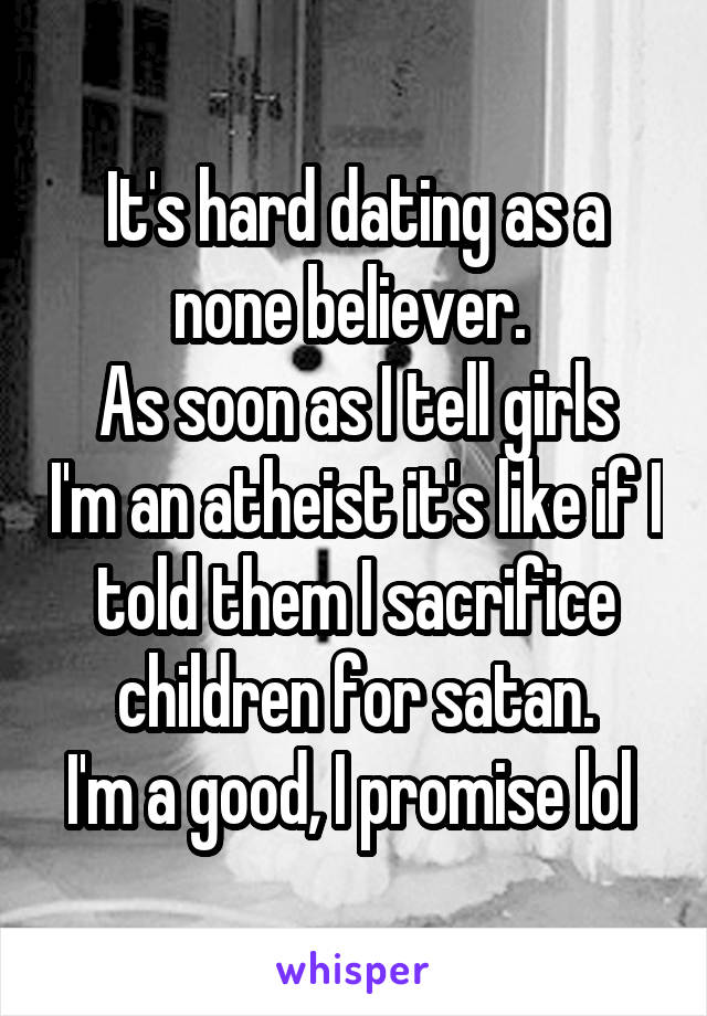 It's hard dating as a none believer. 
As soon as I tell girls I'm an atheist it's like if I told them I sacrifice children for satan.
I'm a good, I promise lol 