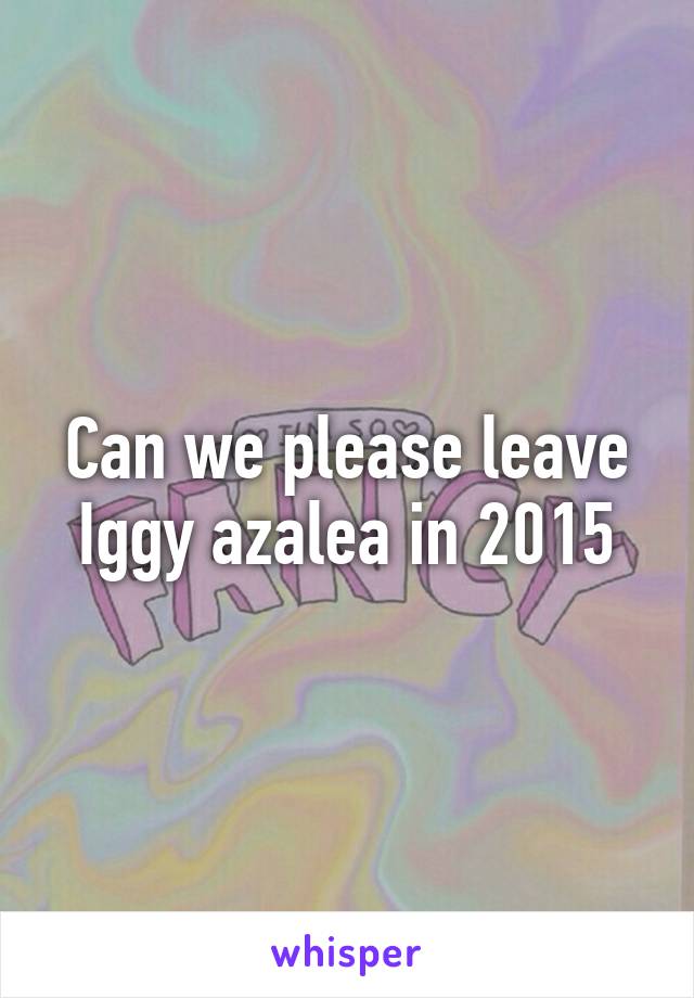 Can we please leave Iggy azalea in 2015