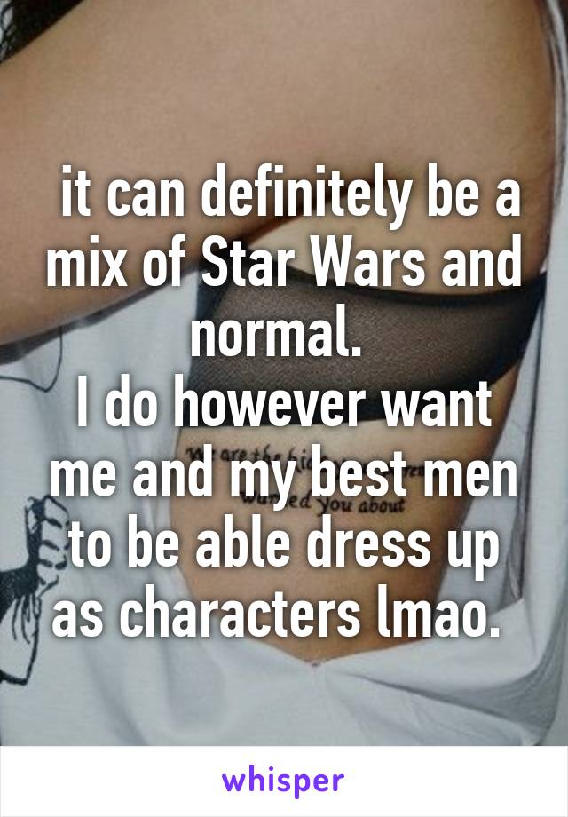  it can definitely be a mix of Star Wars and normal. 
I do however want me and my best men to be able dress up as characters lmao. 